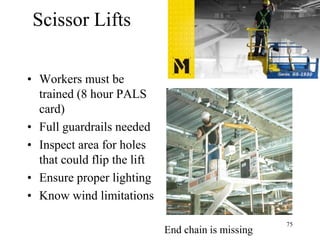 Scissor Lifts
• Workers must be
trained (8 hour PALS
card)
• Full guardrails needed
• Inspect area for holes
that could flip the lift
• Ensure proper lighting
• Know wind limitations
End chain is missing
75
 