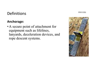 Definitions
Anchorage:
•A secure point of attachment for
equipment such as lifelines,
lanyards, deceleration devices, and
rope descent systems.
1910.21(b)
 