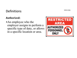 Definitions
Authorized:
•An employee who the
employer assigns to perform a
specific type of duty, or allows
in a specific location or area.
1910.21(b)
 