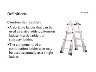 Definitions
Combination Ladder:
•A portable ladder that can be
used as a stepladder, extension
ladder, trestle ladder, or
stairway ladder.
•The components of a
combination ladder also may
be used separately as a single
ladder.
1910.21(b)
 