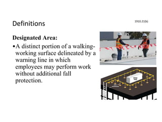 Definitions
Designated Area:
•A distinct portion of a walking-
working surface delineated by a
warning line in which
employees may perform work
without additional fall
protection.
1910.21(b)
 