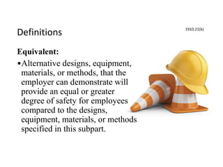 Definitions
Equivalent:
•Alternative designs, equipment,
materials, or methods, that the
employer can demonstrate will
provide an equal or greater
degree of safety for employees
compared to the designs,
equipment, materials, or methods
specified in this subpart.
1910.21(b)
 