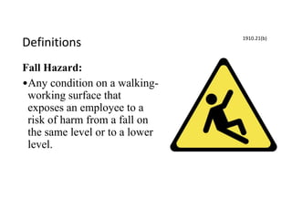 Definitions
Fall Hazard:
•Any condition on a walking-
working surface that
exposes an employee to a
risk of harm from a fall on
the same level or to a lower
level.
1910.21(b)
 