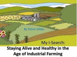 By Steve Gibbs 				My I-Search: Staying Alive and Healthy in the Age of Industrial Farming 