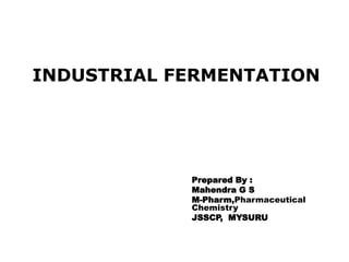 Prepared By :
Mahendra G S
M-Pharm,Pharmaceutical
Chemistry
JSSCP, MYSURU
INDUSTRIAL FERMENTATION
 