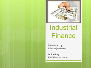 Industrial
Finance
Submitted by
Vijay dilip somase
Guided by
Prof khairnar mam
 