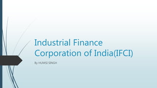 Industrial Finance
Corporation of India(IFCI)
By HUMSI SINGH
 
