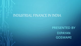 INDUSTRIAL FINANCE IN INDIA
PRESENTED BY
DIPAYAN
GOSWAMI
 