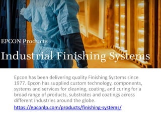 Epcon has been delivering quality Finishing Systems since
1977. Epcon has supplied custom technology, components,
systems and services for cleaning, coating, and curing for a
broad range of products, substrates and coatings across
different industries around the globe.
https://epconlp.com/products/finishing-systems/
 