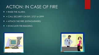 ACTION: IN CASE OF FIRE
 • RAISE THE ALARM
 • CALL SECURITY ON EXT. 2727 or 2999
 • ATTACK THE FIRE (EXTINGUISHERS)
 • EVACUATE THE BUILDING
 