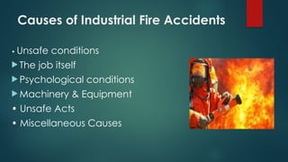 Causes of Industrial Fire Accidents
• Unsafe conditions
 The job itself
 Psychological conditions
 Machinery & Equipment
• Unsafe Acts
• Miscellaneous Causes
 