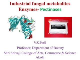 Industrial fungal metabolites
Enzymes- Pectinases
V.S.Patil
Professor, Department of Botany
Shri Shivaji College of Arts, Commerce,& Science
Akola
 