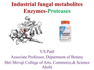 Industrial fungal metabolites
Enzymes-Proteases
V.S.Patil
Associate Professor, Department of Botany
Shri Shivaji College of Arts, Commerce,& Science
Akola
 