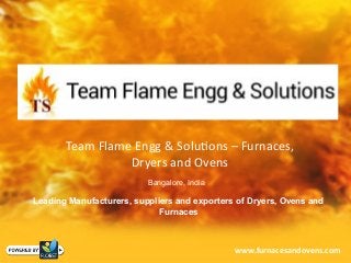 Team Flame Engg & Solutions – Furnaces,
Dryers and Ovens
Bangalore, India
Leading Manufacturers, suppliers and exporters of Dryers, Ovens and
Furnaces
www.furnacesandovens.com
 