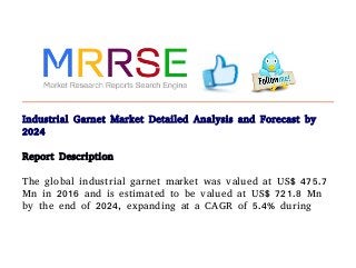 Industrial Garnet Market Detailed Analysis and Forecast by
2024
Report Description
The global industrial garnet market was valued at US$ 475.7
Mn in 2016 and is estimated to be valued at US$ 721.8 Mn
by the end of 2024, expanding at a CAGR of 5.4% during
 
