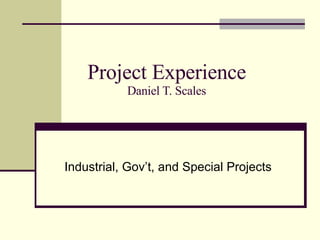 Project Experience Daniel T. Scales Industrial, Gov’t, and Special Projects 