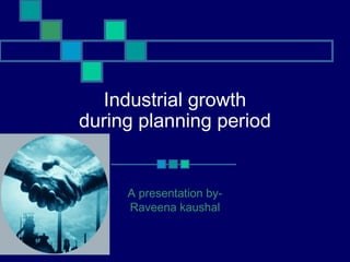 Industrial growth
during planning period


     A presentation by-
     Raveena kaushal
 