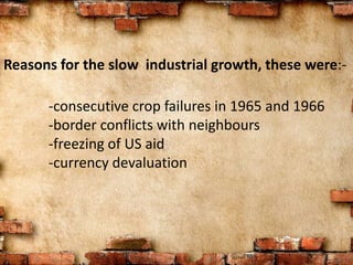 Reasons for the slow industrial growth, these were:-
-consecutive crop failures in 1965 and 1966
-border conflicts with neighbours
-freezing of US aid
-currency devaluation
 