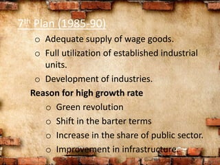 7th Plan (1985-90)
o Adequate supply of wage goods.
o Full utilization of established industrial
units.
o Development of industries.
Reason for high growth rate
o Green revolution
o Shift in the barter terms
o Increase in the share of public sector.
o Improvement in infrastructure.
 