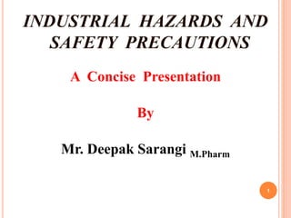 INDUSTRIAL HAZARDS AND
SAFETY PRECAUTIONS
A Concise Presentation
By
Mr. Deepak Sarangi M.Pharm
1
 