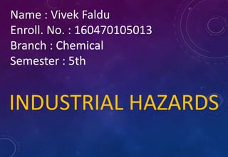 Name : Vivek Faldu
Enroll. No. : 160470105013
Branch : Chemical
Semester : 5th
INDUSTRIAL HAZARDS
 