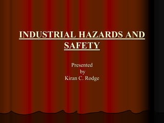 INDUSTRIAL HAZARDS AND
SAFETY
Presented
by
Kiran C. Rodge
 