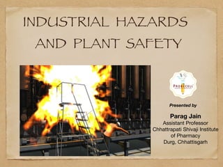 INDUSTRIAL HAZARDS	
AND PLANT	 SAFETY
Parag Jain
Assistant Professor 

Chhattrapati Shivaji Institute
of Pharmacy

Durg, Chhattisgarh
Presented by
 