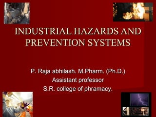 INDUSTRIAL HAZARDS AND
  PREVENTION SYSTEMS

  P. Raja abhilash. M.Pharm. (Ph.D.)
          Assistant professor
      S.R. college of phramacy.
 