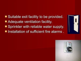  Suitable exit facility to be provided.
 Adequate ventilation facility.
 Sprinkler with reliable water supply.
 Installation of sufficient fire alarms .
 