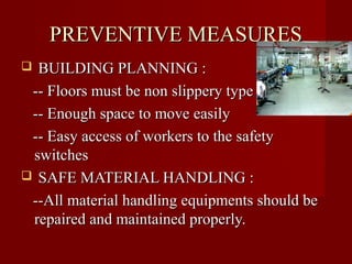 PREVENTIVE MEASURES
 BUILDING PLANNING :
 -- Floors must be non slippery type
 -- Enough space to move easily
 -- Easy access of workers to the safety
 switches
 SAFE MATERIAL HANDLING :

 --All material handling equipments should be
 repaired and maintained properly.
 