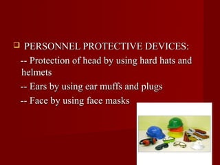     PERSONNEL PROTECTIVE DEVICES:
    -- Protection of head by using hard hats and
    helmets
    -- Ears by using ear muffs and plugs
    -- Face by using face masks
 