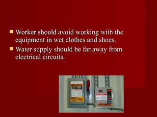  Worker should avoid working with the
  equipment in wet clothes and shoes.
 Water supply should be far away from
  electrical circuits.
 