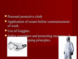  Personal protective cloth
 Application of cream before commencement
  of work.
 Use of Goggles.
 Safety regulation and protecting measures of
  good house keeping principles.
 