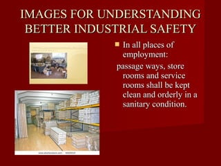 IMAGES FOR UNDERSTANDING
 BETTER INDUSTRIAL SAFETY
             In all places of
              employment:
             passage ways, store
              rooms and service
              rooms shall be kept
              clean and orderly in a
              sanitary condition.
 