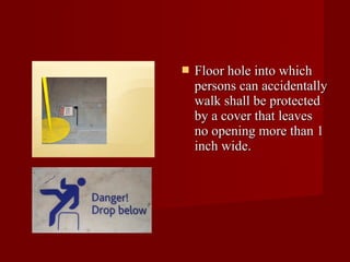    Floor hole into which
    persons can accidentally
    walk shall be protected
    by a cover that leaves
    no opening more than 1
    inch wide.
 
