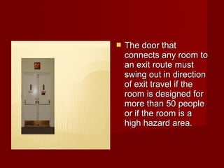    The door that
    connects any room to
    an exit route must
    swing out in direction
    of exit travel if the
    room is designed for
    more than 50 people
    or if the room is a
    high hazard area.
 
