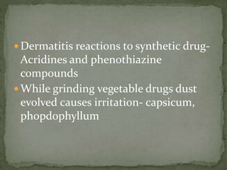  Dermatitis reactions to synthetic drug-
Acridines and phenothiazine
compounds
 While grinding vegetable drugs dust
evolved causes irritation- capsicum,
phopdophyllum
 