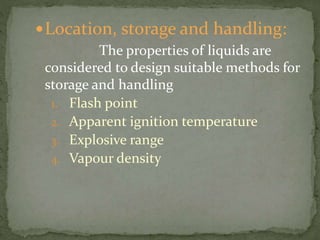 Location, storage and handling:
The properties of liquids are
considered to design suitable methods for
storage and handling
1. Flash point
2. Apparent ignition temperature
3. Explosive range
4. Vapour density
 