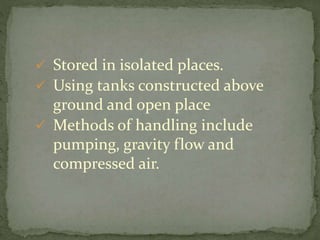  Stored in isolated places.
 Using tanks constructed above
ground and open place
 Methods of handling include
pumping, gravity flow and
compressed air.
 