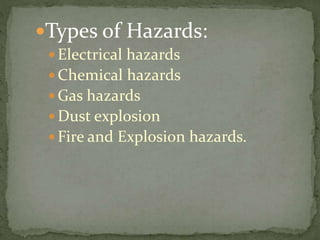 Types of Hazards:
 Electrical hazards
 Chemical hazards
 Gas hazards
 Dust explosion
 Fire and Explosion hazards.
 