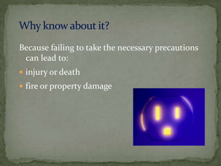 Because failing to take the necessary precautions
can lead to:
 injury or death
 fire or property damage
 