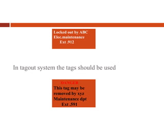 In tagout system the tags should be used
Locked out by ABC
Elec.maintenance
Ext .912
DANGER
This tag may be
removed by xyz
Maintenance dpt
Ext .591
 