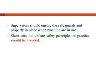  Supervisors should ensure the safe guards and
properly in place when machine are in use.
 Short-cuts that violate safety principle and practice
should be avoided.
 