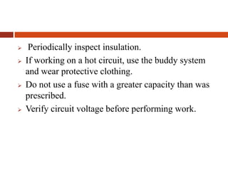  Periodically inspect insulation.
 If working on a hot circuit, use the buddy system
and wear protective clothing.
 Do not use a fuse with a greater capacity than was
prescribed.
 Verify circuit voltage before performing work.
 