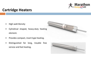 Cartridge Heaters
• High watt Density
• Cylindrical shaped, heavy-duty heating
element.
• Provides compact, insert type heating.
• Distinguished for long, trouble free
service and fast heating.
 