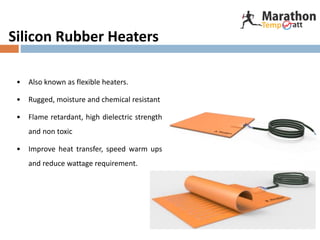 Silicon Rubber Heaters
• Also known as flexible heaters.
• Rugged, moisture and chemical resistant
• Flame retardant, high dielectric strength
and non toxic
• Improve heat transfer, speed warm ups
and reduce wattage requirement.
 