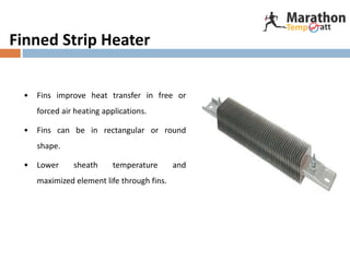 Finned Strip Heater
• Fins improve heat transfer in free or
forced air heating applications.
• Fins can be in rectangular or round
shape.
• Lower sheath temperature and
maximized element life through fins.
 