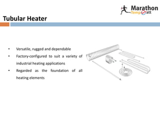 Tubular Heater
• Versatile, rugged and dependable
• Factory-configured to suit a variety of
industrial heating applications
• Regarded as the foundation of all
heating elements
 