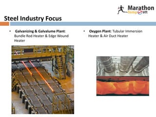 Steel Industry Focus
• Galvanizing & Galvalume Plant:
Bundle Rod Heater & Edge Wound
Heater
• Oxygen Plant: Tubular Immersion
Heater & Air Duct Heater
 