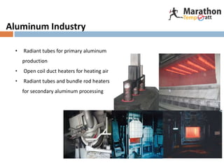 Aluminum Industry
• Radiant tubes for primary aluminum
production
• Open coil duct heaters for heating air
• Radiant tubes and bundle rod heaters
for secondary aluminum processing
 